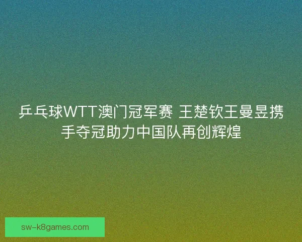 乒乓球WTT澳门冠军赛 王楚钦王曼昱携手夺冠助力中国队再创辉煌