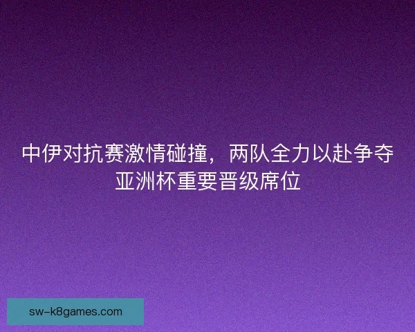 中伊对抗赛激情碰撞，两队全力以赴争夺亚洲杯重要晋级席位